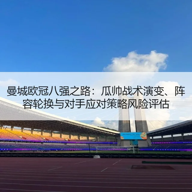曼城欧冠八强之路：瓜帅战术演变、阵容轮换与对手应对策略风险评估