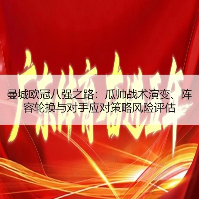 曼城欧冠八强之路：瓜帅战术演变、阵容轮换与对手应对策略风险评估